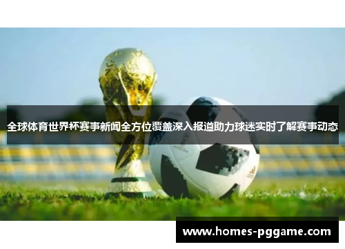 全球体育世界杯赛事新闻全方位覆盖深入报道助力球迷实时了解赛事动态 全球体育世界杯赛事新闻全方位覆盖深入报道助力球迷实时了解赛事动态