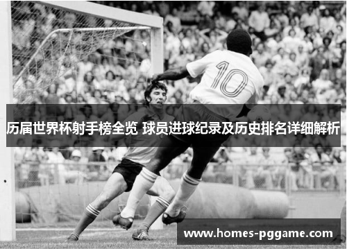 历届世界杯射手榜全览 球员进球纪录及历史排名详细解析 历届世界杯射手榜全览 球员进球纪录及历史排名详细解析