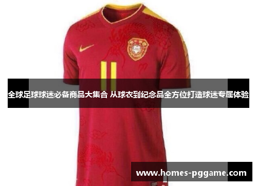 全球足球球迷必备商品大集合 从球衣到纪念品全方位打造球迷专属体验 全球足球球迷必备商品大集合 从球衣到纪念品全方位打造球迷专属体验