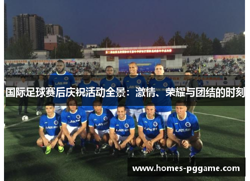 国际足球赛后庆祝活动全景:激情、荣耀与团结的时刻 国际足球赛后庆祝活动全景:激情、荣耀与团结的时刻