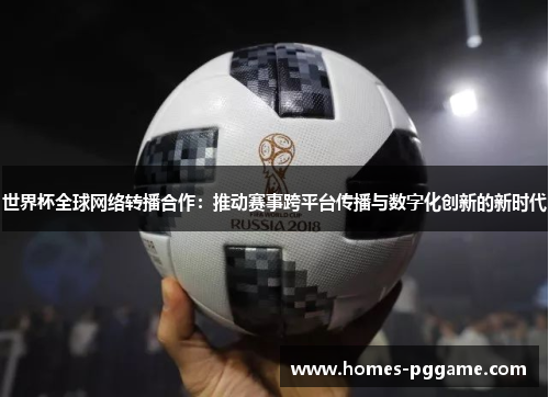 世界杯全球网络转播合作:推动赛事跨平台传播与数字化创新的新时代 世界杯全球网络转播合作:推动赛事跨平台传播与数字化创新的新时代