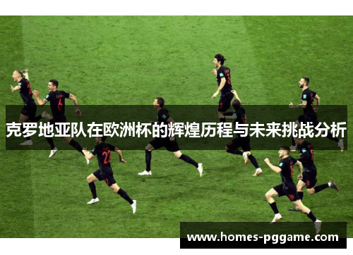 克罗地亚队在欧洲杯的辉煌历程与未来挑战分析 克罗地亚队在欧洲杯的辉煌历程与未来挑战分析