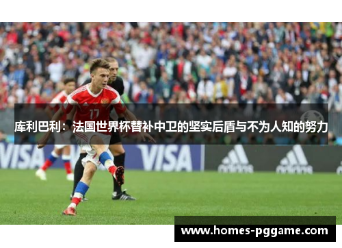 库利巴利:法国世界杯替补中卫的坚实后盾与不为人知的努力 库利巴利:法国世界杯替补中卫的坚实后盾与不为人知的努力