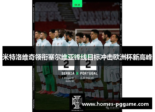 米特洛维奇领衔塞尔维亚锋线目标冲击欧洲杯新高峰 米特洛维奇领衔塞尔维亚锋线目标冲击欧洲杯新高峰