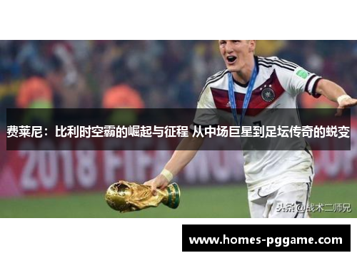 费莱尼：比利时空霸的崛起与征程 从中场巨星到足坛传奇的蜕变
