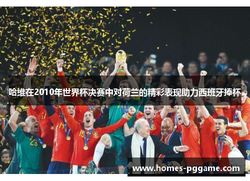 哈维在2010年世界杯决赛中对荷兰的精彩表现助力西班牙捧杯