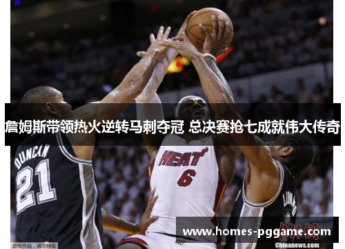 詹姆斯带领热火逆转马刺夺冠 总决赛抢七成就伟大传奇