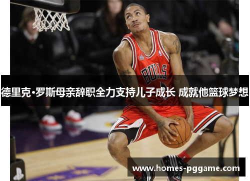 德里克·罗斯母亲辞职全力支持儿子成长 成就他篮球梦想