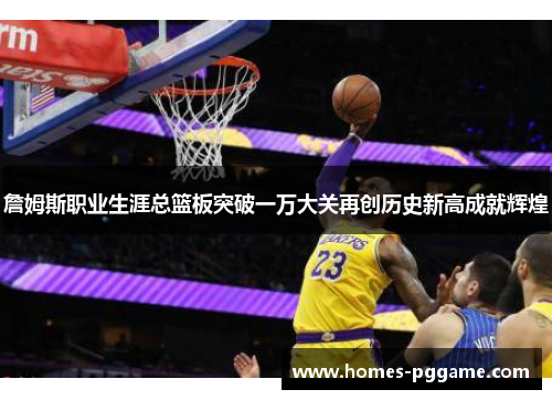 詹姆斯职业生涯总篮板突破一万大关再创历史新高成就辉煌 詹姆斯职业生涯总篮板突破一万大关再创历史新高成就辉煌