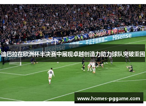迪巴拉在欧洲杯半决赛中展现卓越创造力助力球队突破重围 迪巴拉在欧洲杯半决赛中展现卓越创造力助力球队突破重围