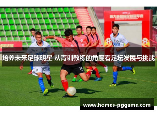 培养未来足球明星 从青训教练的角度看足坛发展与挑战
