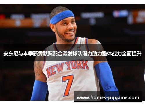 安东尼与本季新秀默契配合激发球队潜力助力整体战力全面提升