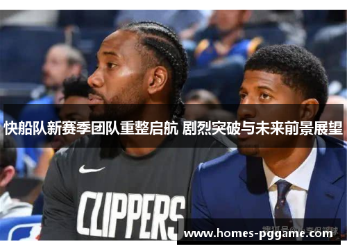 快船队新赛季团队重整启航 剧烈突破与未来前景展望