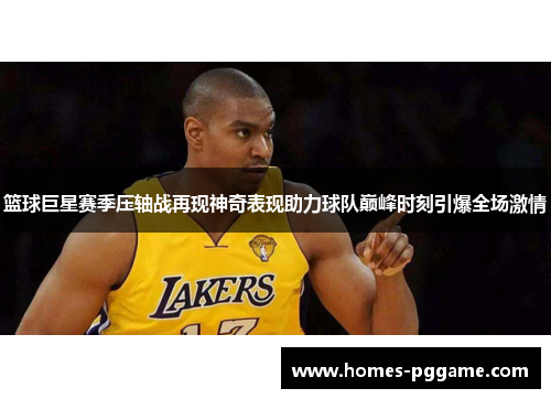 篮球巨星赛季压轴战再现神奇表现助力球队巅峰时刻引爆全场激情 篮球巨星赛季压轴战再现神奇表现助力球队巅峰时刻引爆全场激情