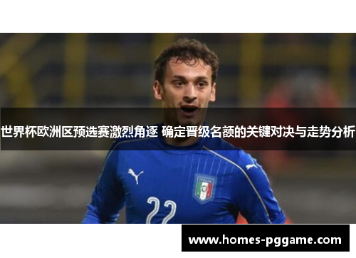 世界杯欧洲区预选赛激烈角逐 确定晋级名额的关键对决与走势分析