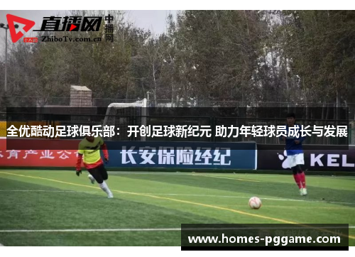 全优酷动足球俱乐部：开创足球新纪元 助力年轻球员成长与发展