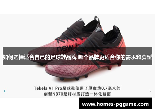 如何选择适合自己的足球鞋品牌 哪个品牌更适合你的需求和脚型 如何选择适合自己的足球鞋品牌 哪个品牌更适合你的需求和脚型