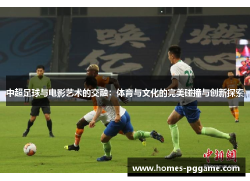 中超足球与电影艺术的交融:体育与文化的完美碰撞与创新探索 中超足球与电影艺术的交融:体育与文化的完美碰撞与创新探索