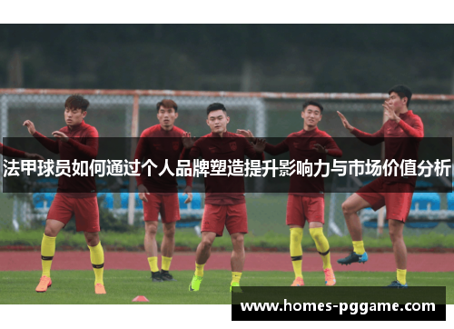 法甲球员如何通过个人品牌塑造提升影响力与市场价值分析