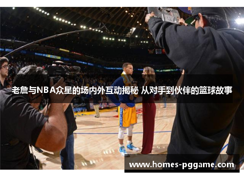 老詹与NBA众星的场内外互动揭秘 从对手到伙伴的篮球故事