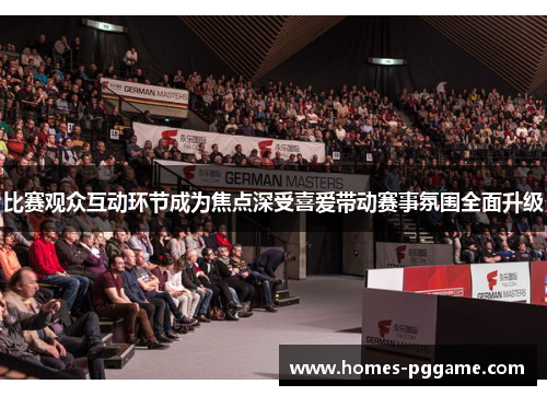 比赛观众互动环节成为焦点深受喜爱带动赛事氛围全面升级