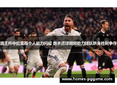 国王杯中拉莫斯个人能力闪耀 绝杀进球频频助力球队跻身胜利争夺