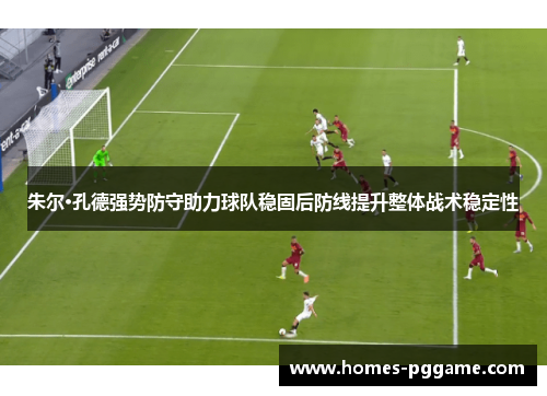 朱尔·孔德强势防守助力球队稳固后防线提升整体战术稳定性