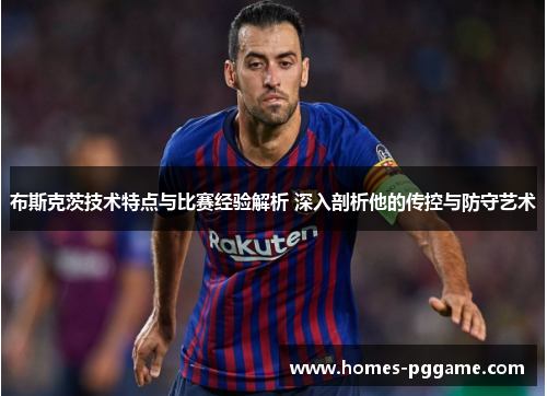 布斯克茨技术特点与比赛经验解析 深入剖析他的传控与防守艺术