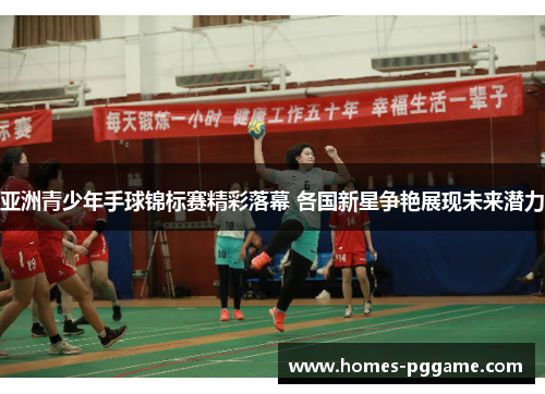 亚洲青少年手球锦标赛精彩落幕 各国新星争艳展现未来潜力