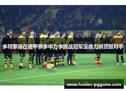 多特蒙德在德甲赛季中力争挑战冠军宝座力拼顶级对手
