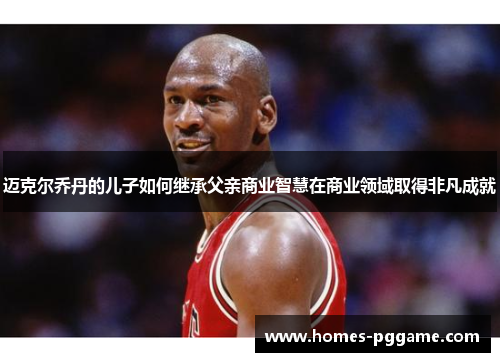 迈克尔乔丹的儿子如何继承父亲商业智慧在商业领域取得非凡成就