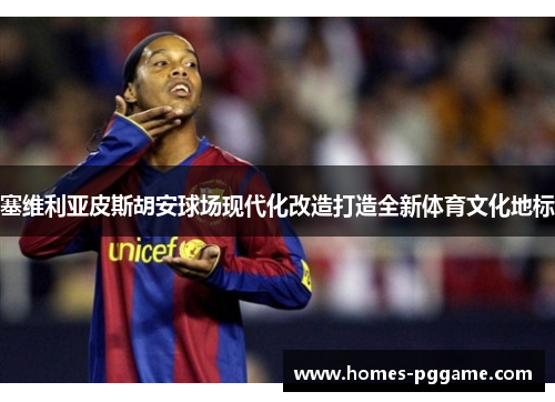 塞维利亚皮斯胡安球场现代化改造打造全新体育文化地标