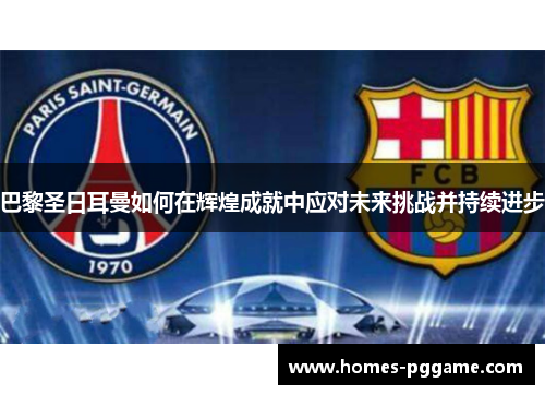巴黎圣日耳曼如何在辉煌成就中应对未来挑战并持续进步