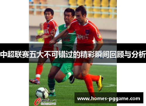 中超联赛五大不可错过的精彩瞬间回顾与分析