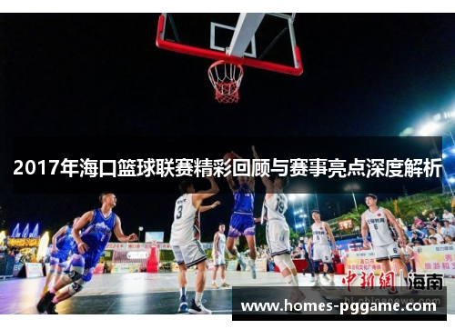 2017年海口篮球联赛精彩回顾与赛事亮点深度解析