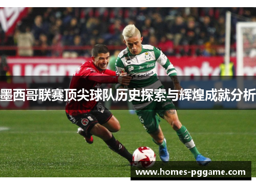 墨西哥联赛顶尖球队历史探索与辉煌成就分析