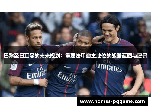 巴黎圣日耳曼的未来规划：重建法甲霸主地位的战略蓝图与愿景