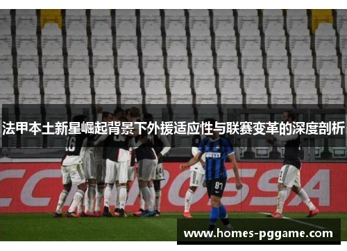 法甲本土新星崛起背景下外援适应性与联赛变革的深度剖析