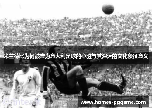 米兰德比为何被誉为意大利足球的心脏与其深远的文化象征意义