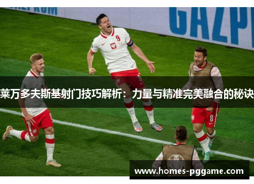 莱万多夫斯基射门技巧解析：力量与精准完美融合的秘诀