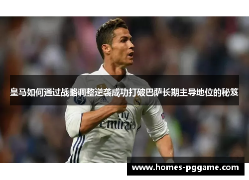 皇马如何通过战略调整逆袭成功打破巴萨长期主导地位的秘笈