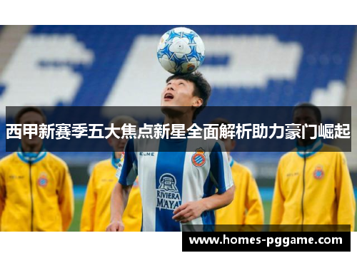 西甲新赛季五大焦点新星全面解析助力豪门崛起