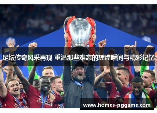 足坛传奇风采再现 重温那些难忘的辉煌瞬间与精彩记忆