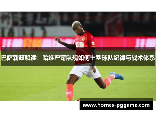 巴萨新政解读：哈维严苛队规如何重塑球队纪律与战术体系