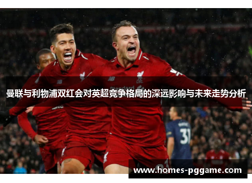 曼联与利物浦双红会对英超竞争格局的深远影响与未来走势分析