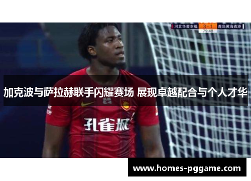 加克波与萨拉赫联手闪耀赛场 展现卓越配合与个人才华