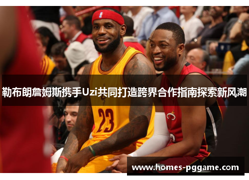 勒布朗詹姆斯携手Uzi共同打造跨界合作指南探索新风潮