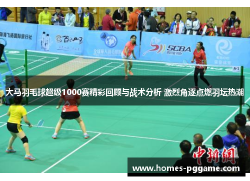 大马羽毛球超级1000赛精彩回顾与战术分析 激烈角逐点燃羽坛热潮
