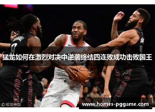 猛龙如何在激烈对决中逆袭终结四连败成功击败国王