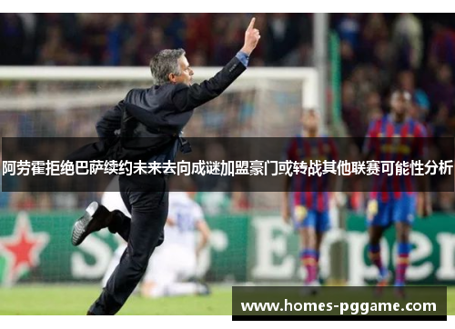 阿劳霍拒绝巴萨续约未来去向成谜加盟豪门或转战其他联赛可能性分析
